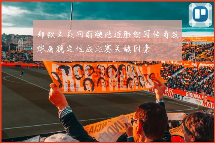 郑钦文美网前硬地连胜续写传奇发球局稳定性成比赛关键因素