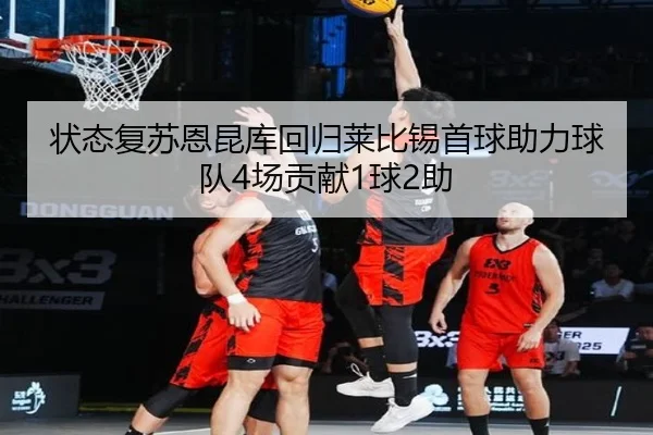 状态复苏恩昆库回归莱比锡首球助力球队4场贡献1球2助