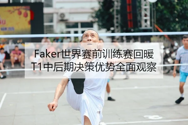 Faker世界赛前训练赛回暖 T1中后期决策优势全面观察