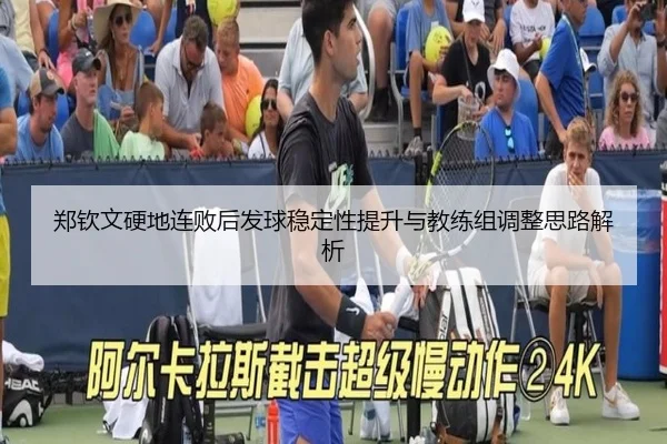 郑钦文硬地连败后发球稳定性提升与教练组调整思路解析
